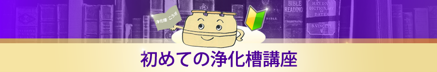 初めての浄化槽講座 浄化槽の仕組みについて